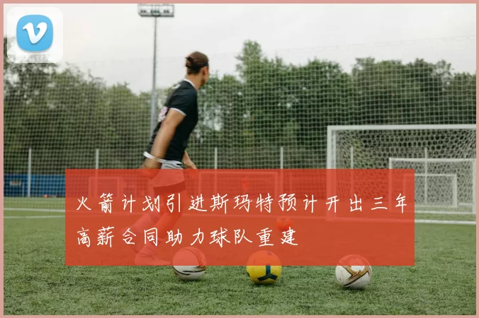 火箭计划引进斯玛特预计开出三年高薪合同助力球队重建