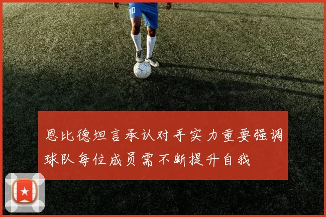 恩比德坦言承认对手实力重要强调球队每位成员需不断提升自我