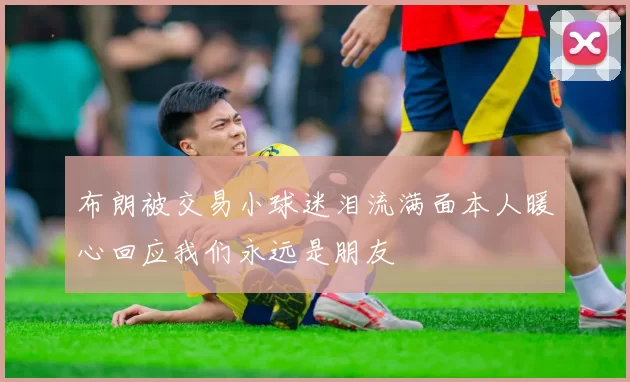 布朗被交易小球迷泪流满面本人暖心回应我们永远是朋友