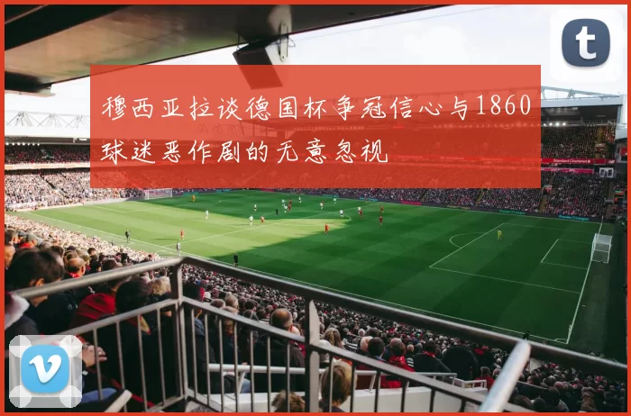 穆西亚拉谈德国杯争冠信心与1860球迷恶作剧的无意忽视