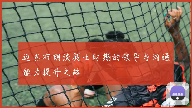 迈克布朗谈骑士时期的领导与沟通能力提升之路