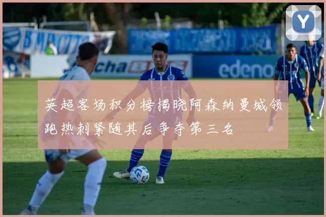 英超客场积分榜揭晓阿森纳曼城领跑热刺紧随其后争夺第三名