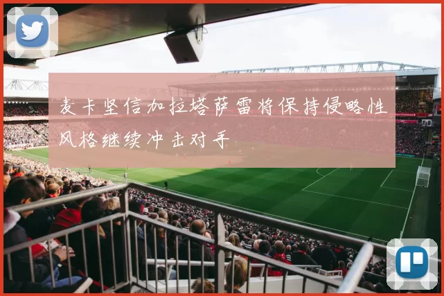 麦卡坚信加拉塔萨雷将保持侵略性风格继续冲击对手
