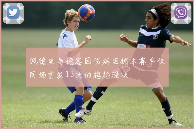 佩德里与德容因伤病困扰本赛季仅同场首发13次的尴尬现状