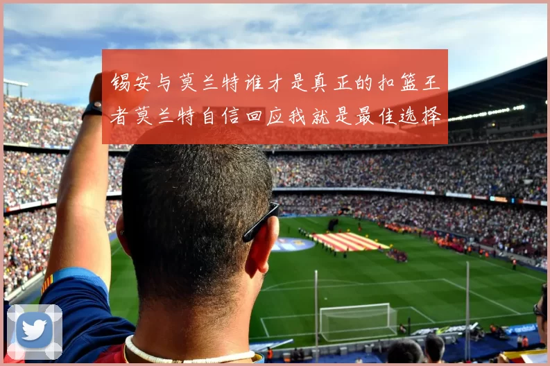 锡安与莫兰特谁才是真正的扣篮王者莫兰特自信回应我就是最佳选择