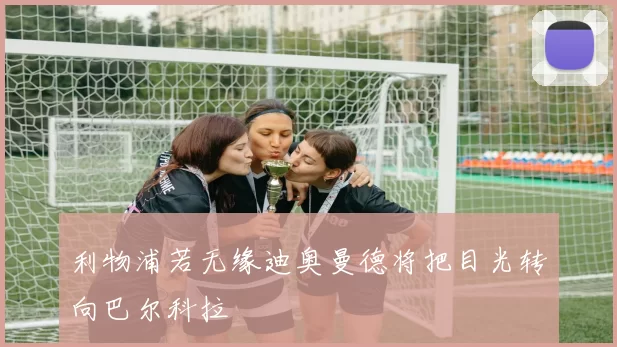 利物浦若无缘迪奥曼德将把目光转向巴尔科拉