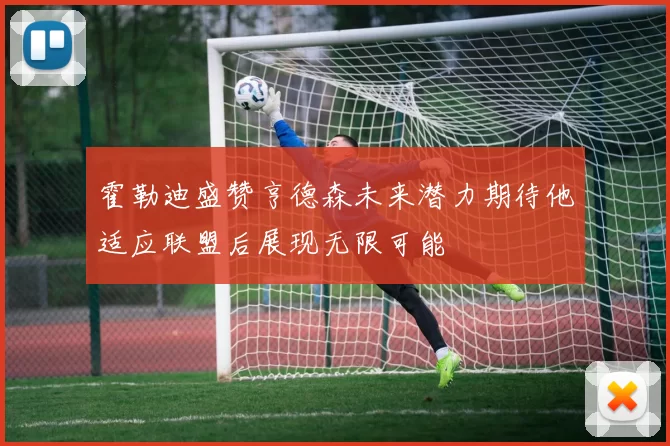 霍勒迪盛赞亨德森未来潜力期待他适应联盟后展现无限可能