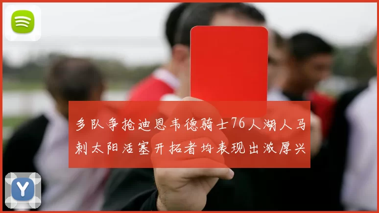 多队争抢迪恩韦德骑士76人湖人马刺太阳活塞开拓者均表现出浓厚兴趣