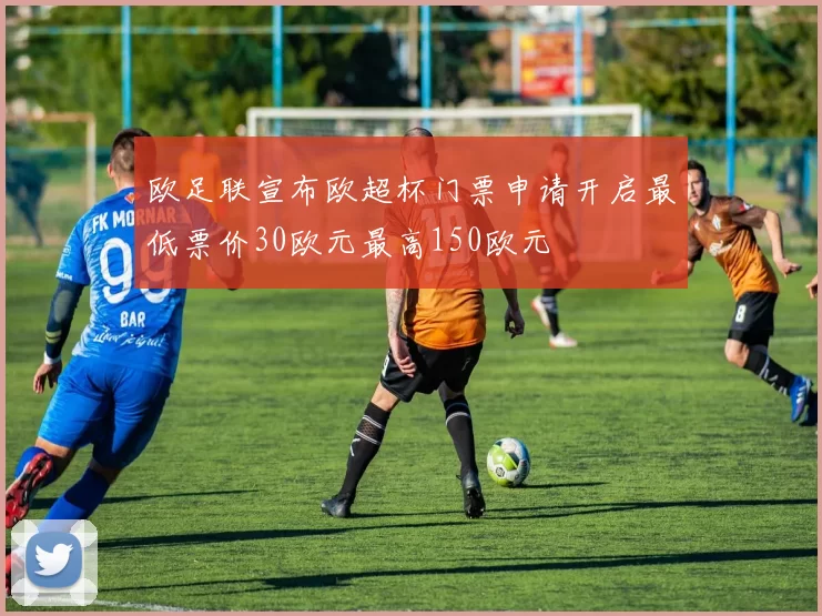 欧足联宣布欧超杯门票申请开启最低票价30欧元最高150欧元