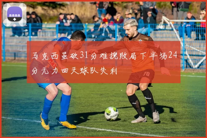 马克西虽砍31分难挽败局下半场24分无力回天球队失利