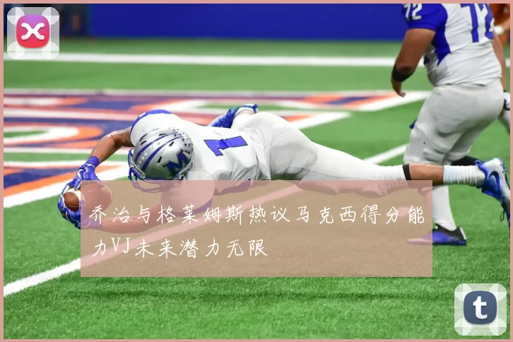 乔治与格莱姆斯热议马克西得分能力VJ未来潜力无限