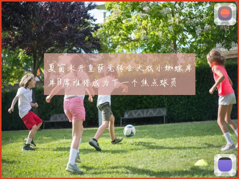 夏窗未开皇萨竞转会大戏小蜘蛛库库B席谁将成为下一个焦点球员