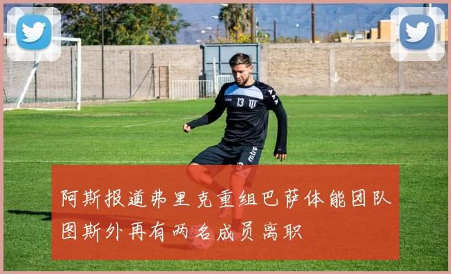 阿斯报道弗里克重组巴萨体能团队图斯外再有两名成员离职