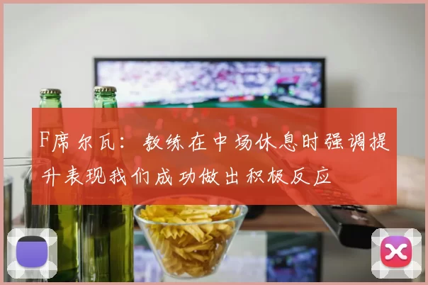 F席尔瓦：教练在中场休息时强调提升表现我们成功做出积极反应