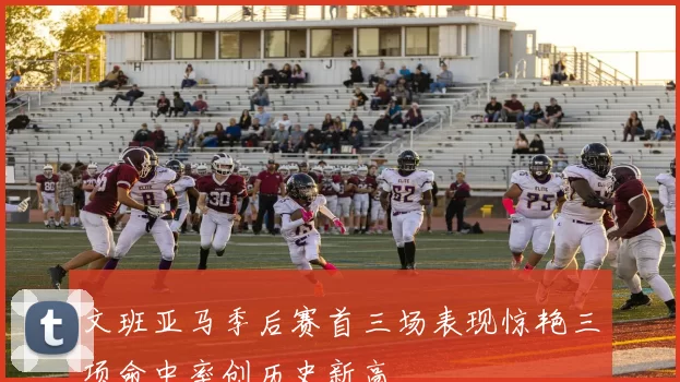 文班亚马季后赛首三场表现惊艳三项命中率创历史新高