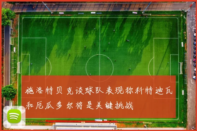 施洛特贝克谈球队表现称科特迪瓦和厄瓜多尔将是关键挑战