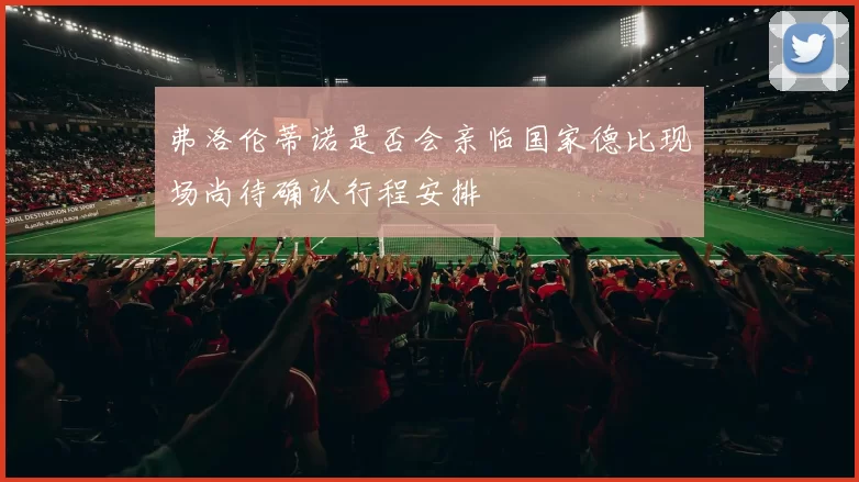 弗洛伦蒂诺是否会亲临国家德比现场尚待确认行程安排