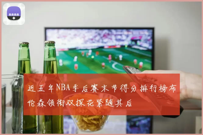 近五年NBA季后赛末节得分排行榜布伦森领衔双探花紧随其后